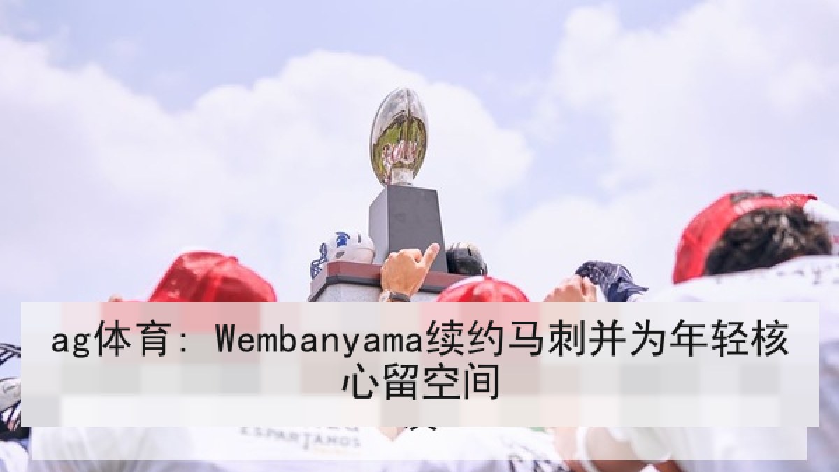 ag体育: Wembanyama续约马刺并为年轻核心留空间 ag体育: Wembanyama续约马刺并为年轻核心留空间
