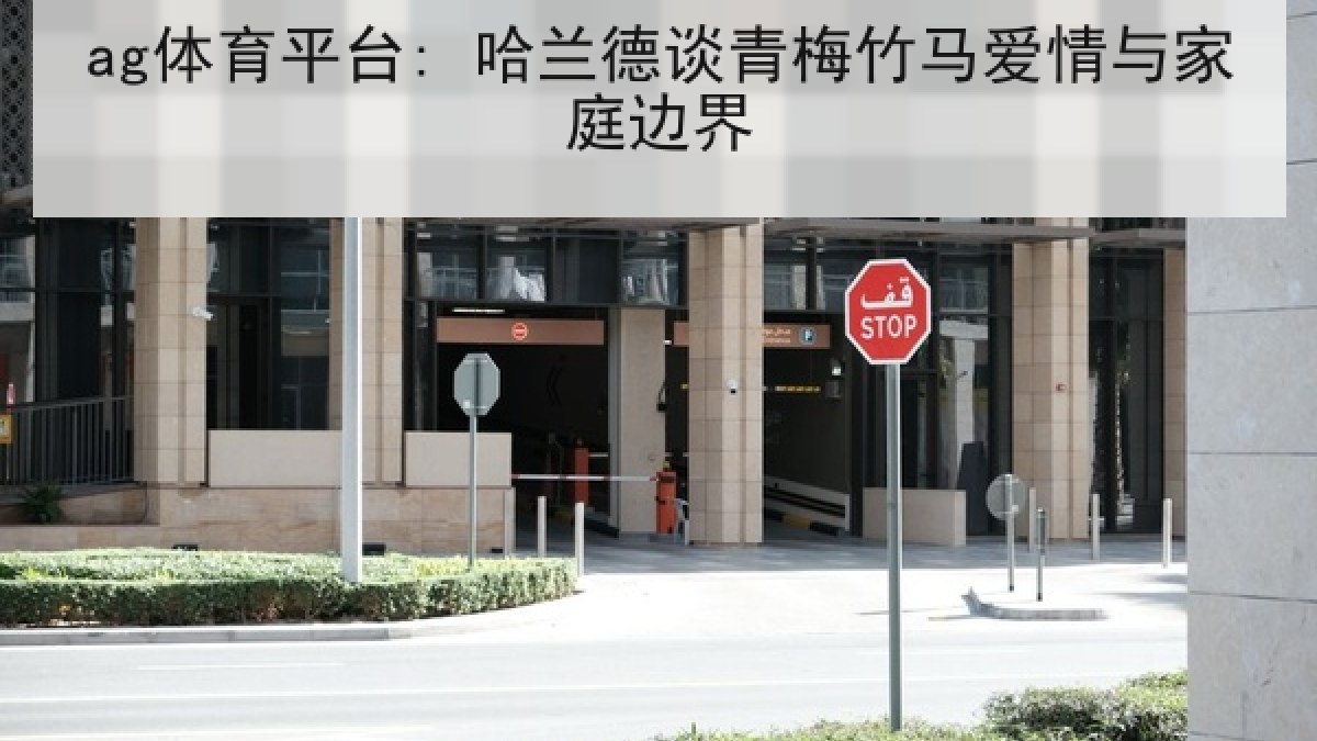 ag体育平台: 哈兰德谈青梅竹马爱情与家庭边界 ag体育平台: 哈兰德谈青梅竹马爱情与家庭边界