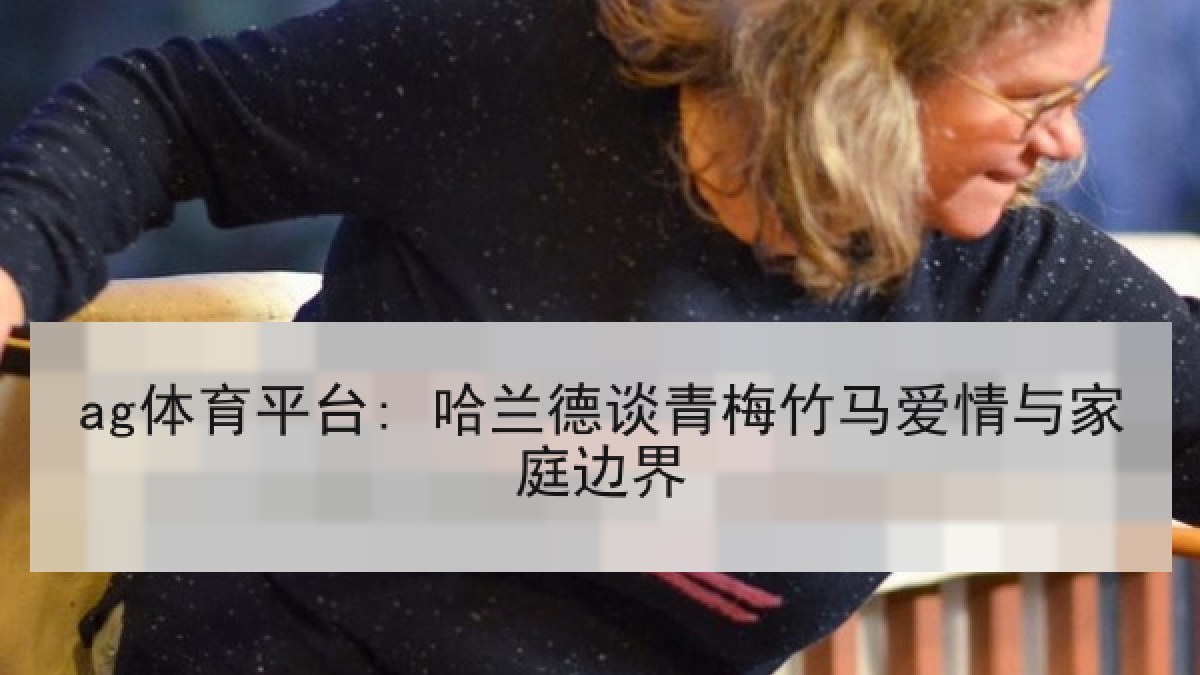 ag体育平台: 哈兰德谈青梅竹马爱情与家庭边界