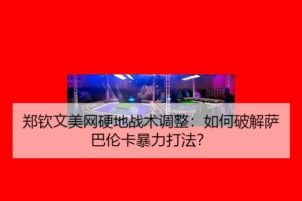 郑钦文美网硬地战术调整：如何破解萨巴伦卡暴力打法？
