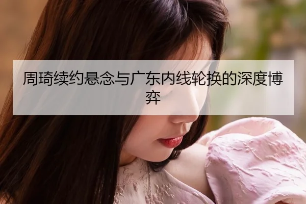 周琦续约悬念与广东内线轮换的深度博弈