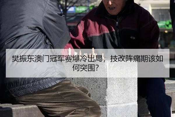 樊振东澳门冠军赛爆冷出局，技改阵痛期该如何突围？