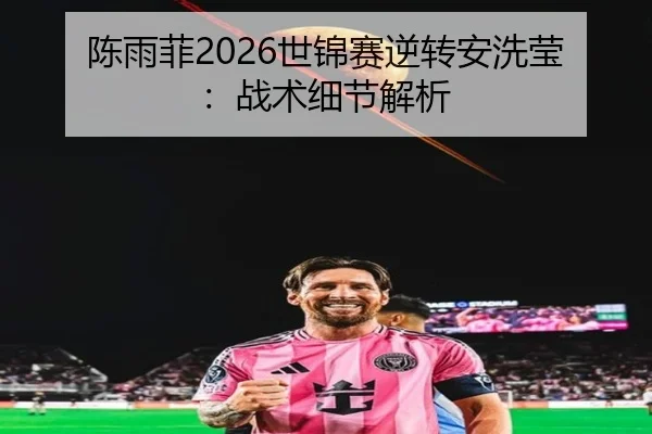 陈雨菲2026世锦赛逆转安洗莹：战术细节解析