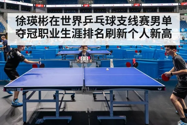 徐瑛彬在世界乒乓球支线赛男单夺冠职业生涯排名刷新个人新高