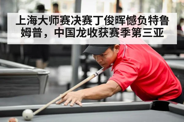 上海大师赛决赛丁俊晖憾负特鲁姆普，中国龙收获赛季第三亚