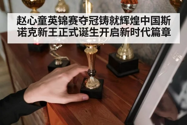 赵心童英锦赛夺冠铸就辉煌中国斯诺克新王正式诞生开启新时代篇章