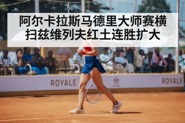 阿尔卡拉斯马德里大师赛横扫兹维列夫红土连胜扩大
