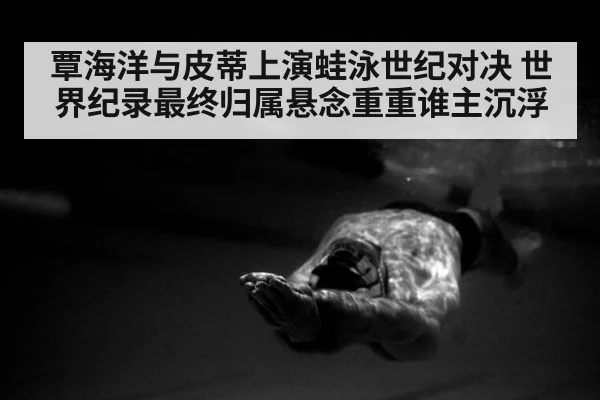 覃海洋与皮蒂上演蛙泳世纪对决 世界纪录最终归属悬念重重谁主沉浮