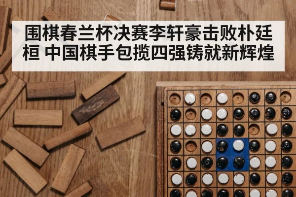 围棋春兰杯决赛李轩豪击败朴廷桓 中国棋手包揽四强铸就新辉煌