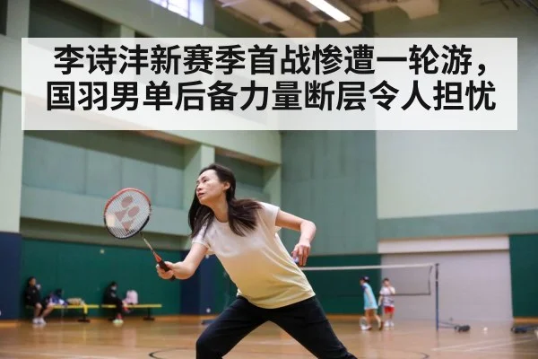 李诗沣新赛季首战惨遭一轮游,国羽男单后备力量断层令人担忧