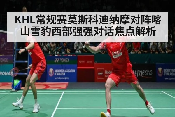KHL常规赛莫斯科迪纳摩对阵喀山雪豹西部强强对话焦点解析